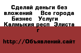 Сделай деньги без вложений. - Все города Бизнес » Услуги   . Калмыкия респ.,Элиста г.